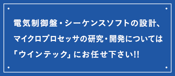 電気制御盤・シーケンスソフトの設計、マイクロプロセッサの研究・開発については「ウインテック」にお任せ下さい!!